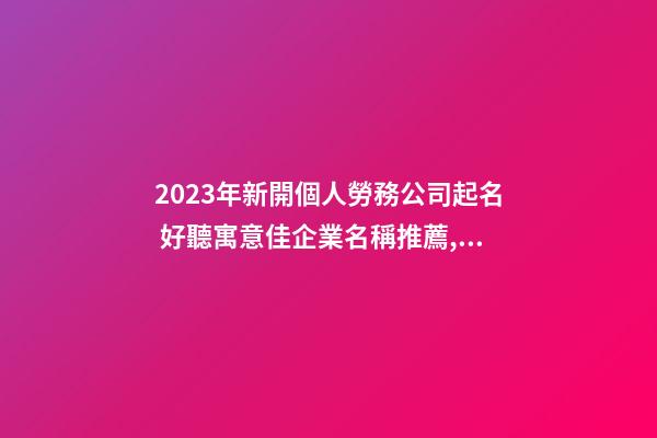 2023年新開個人勞務公司起名 好聽寓意佳企業名稱推薦,起名之家-第1張-公司起名-玄機派
